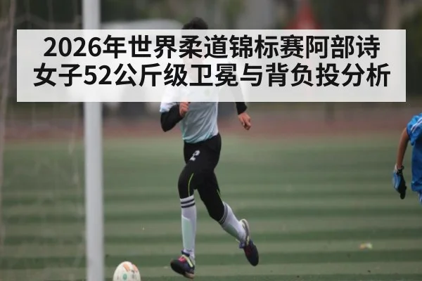 2026年世界柔道锦标赛阿部诗女子52公斤级卫冕与背负投分析