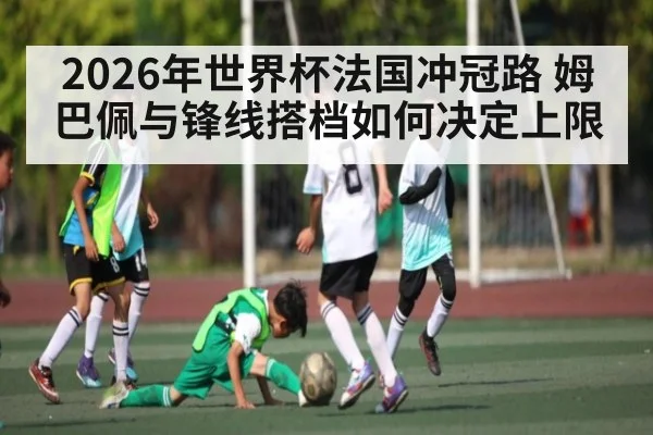 2026年世界杯法国冲冠路 姆巴佩与锋线搭档如何决定上限