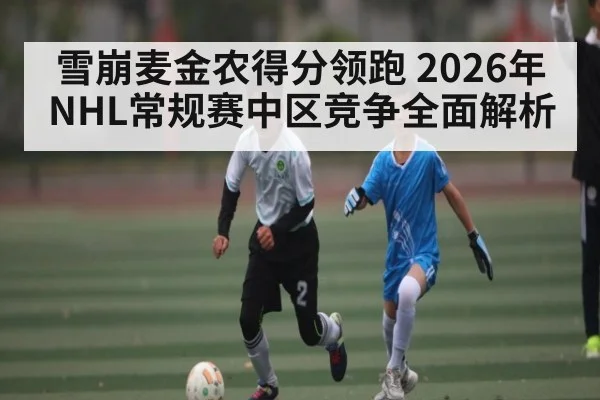 雪崩麦金农得分领跑 2026年NHL常规赛中区竞争全面解析