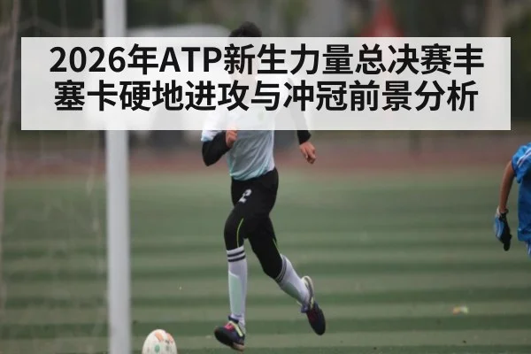 2026年ATP新生力量总决赛丰塞卡硬地进攻与冲冠前景分析